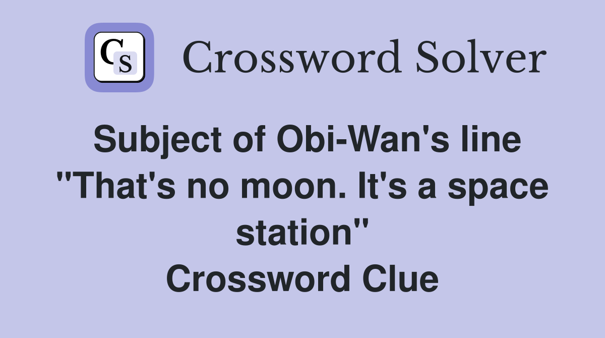 Subject of ObiWan's line "That's no moon. It's a space station